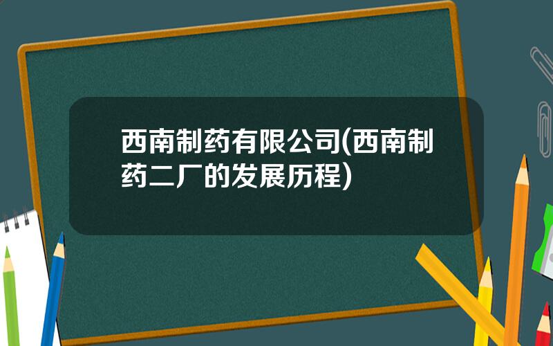 西南制药有限公司(西南制药二厂的发展历程)