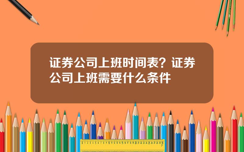 证券公司上班时间表？证券公司上班需要什么条件