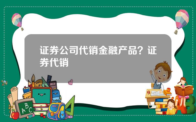 证券公司代销金融产品？证券代销