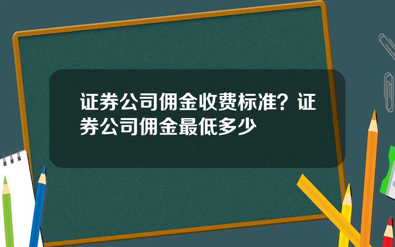 证券公司佣金收费标准？证券公司佣金最低多少