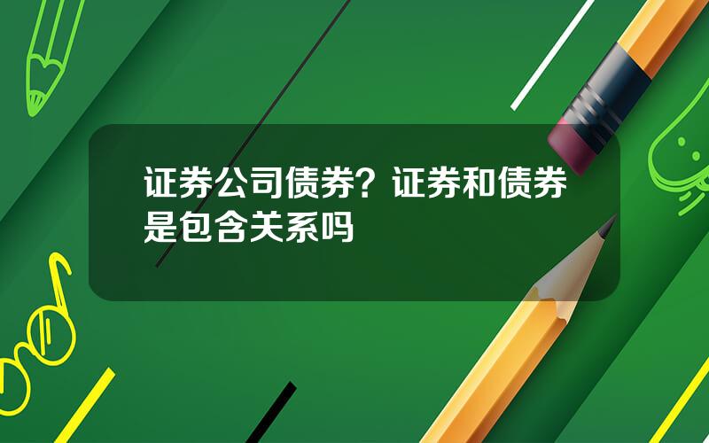 证券公司债券？证券和债券是包含关系吗