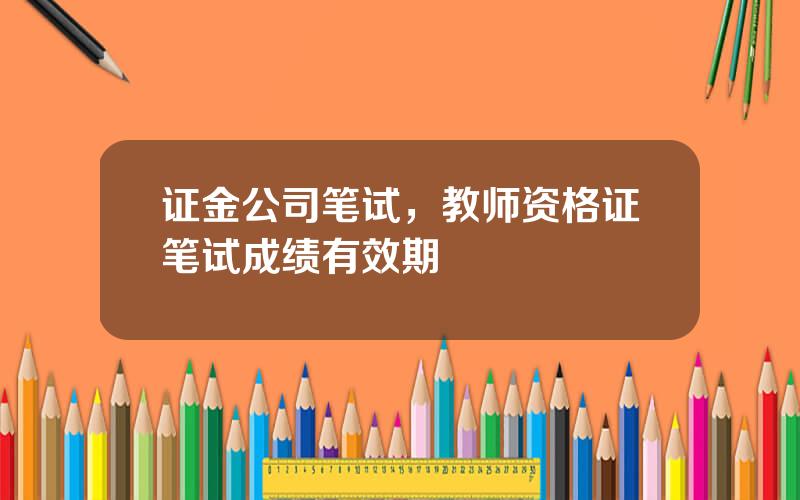 证金公司笔试，教师资格证笔试成绩有效期