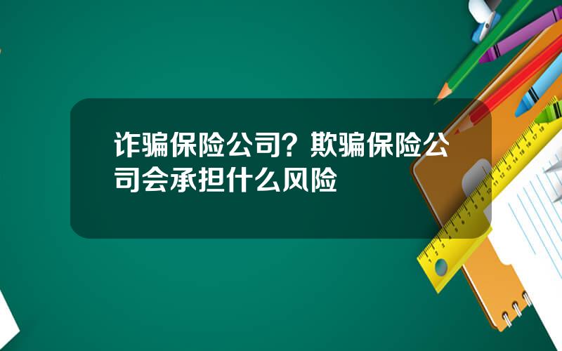 诈骗保险公司？欺骗保险公司会承担什么风险