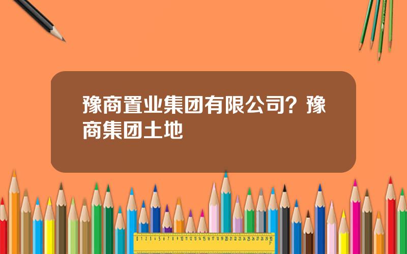 豫商置业集团有限公司？豫商集团土地