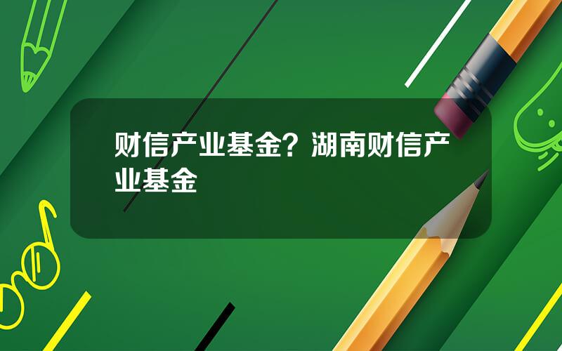 财信产业基金？湖南财信产业基金