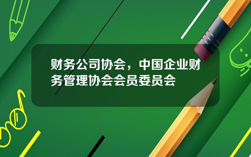 财务公司协会，中国企业财务管理协会会员委员会