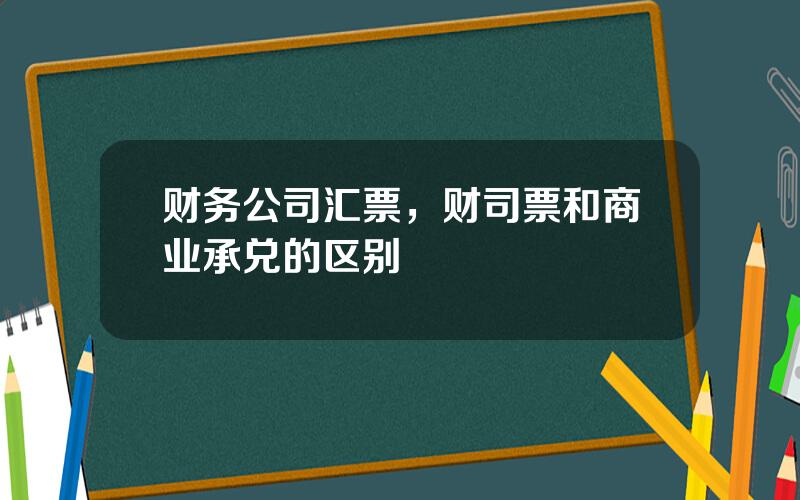 财务公司汇票，财司票和商业承兑的区别