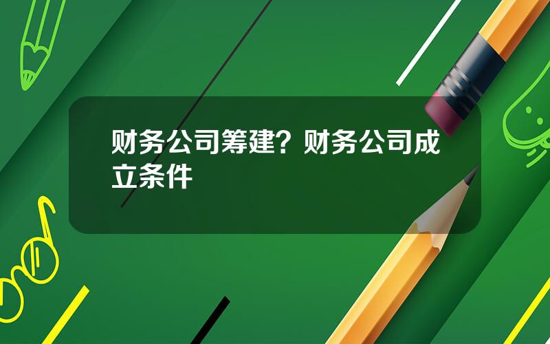 财务公司筹建？财务公司成立条件