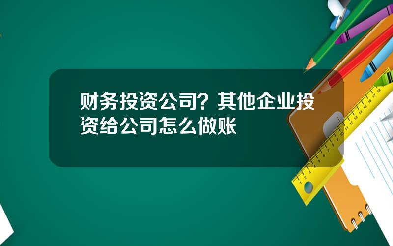 财务投资公司？其他企业投资给公司怎么做账