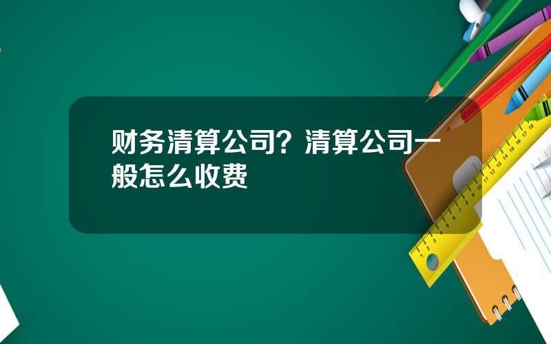 财务清算公司？清算公司一般怎么收费