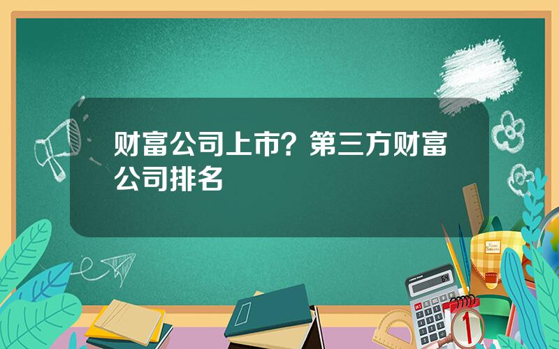 财富公司上市？第三方财富公司排名