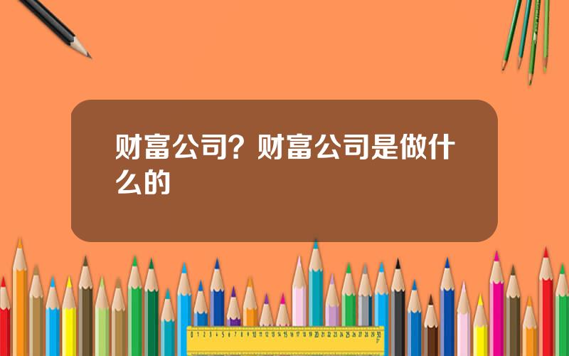 财富公司？财富公司是做什么的