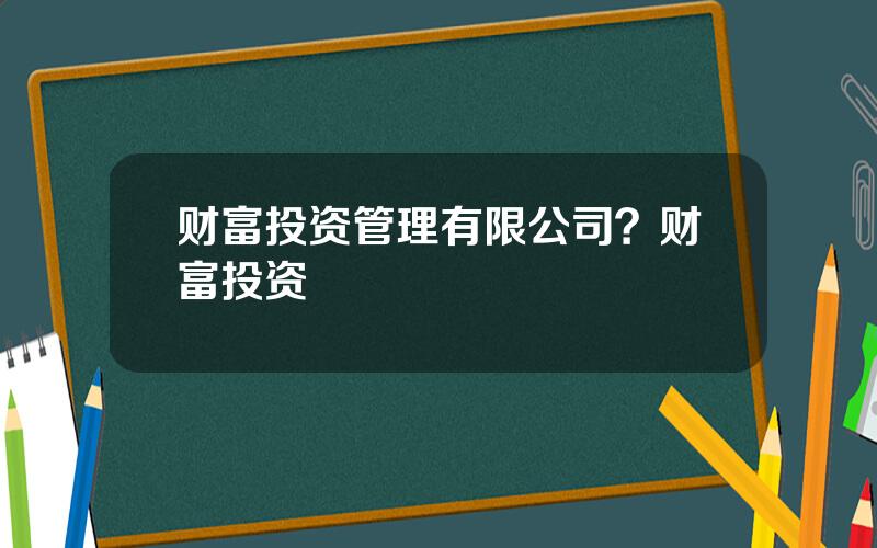 财富投资管理有限公司？财富投资