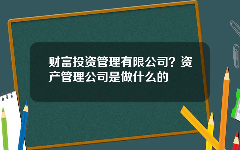 财富投资管理有限公司？资产管理公司是做什么的