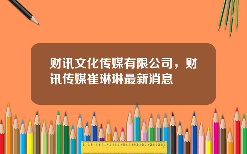 财讯文化传媒有限公司，财讯传媒崔琳琳最新消息