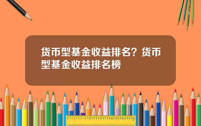 货币型基金收益排名？货币型基金收益排名榜