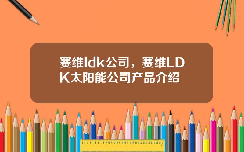 赛维ldk公司，赛维LDK太阳能公司产品介绍