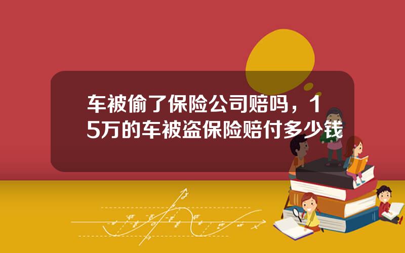 车被偷了保险公司赔吗，15万的车被盗保险赔付多少钱