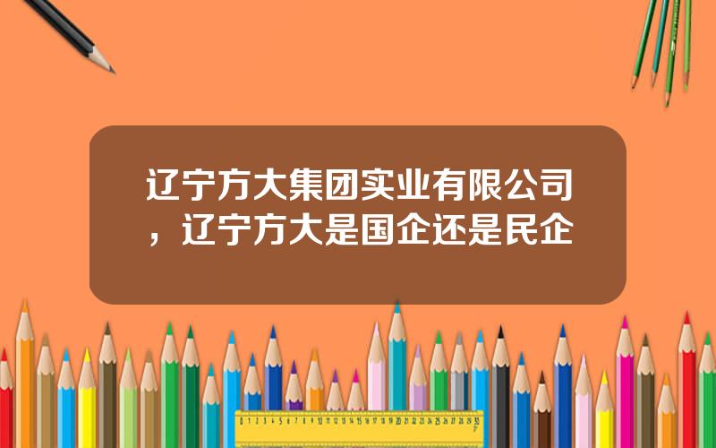 辽宁方大集团实业有限公司，辽宁方大是国企还是民企