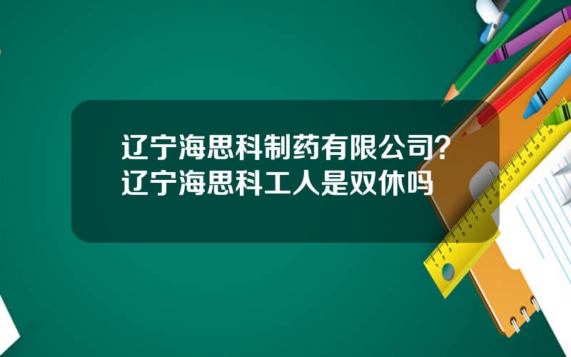 辽宁海思科制药有限公司？辽宁海思科工人是双休吗