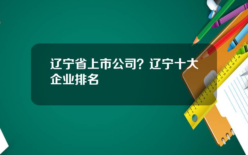 辽宁省上市公司？辽宁十大企业排名