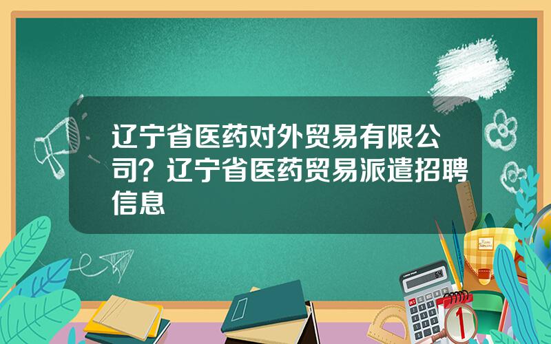 辽宁省医药对外贸易有限公司？辽宁省医药贸易派遣招聘信息