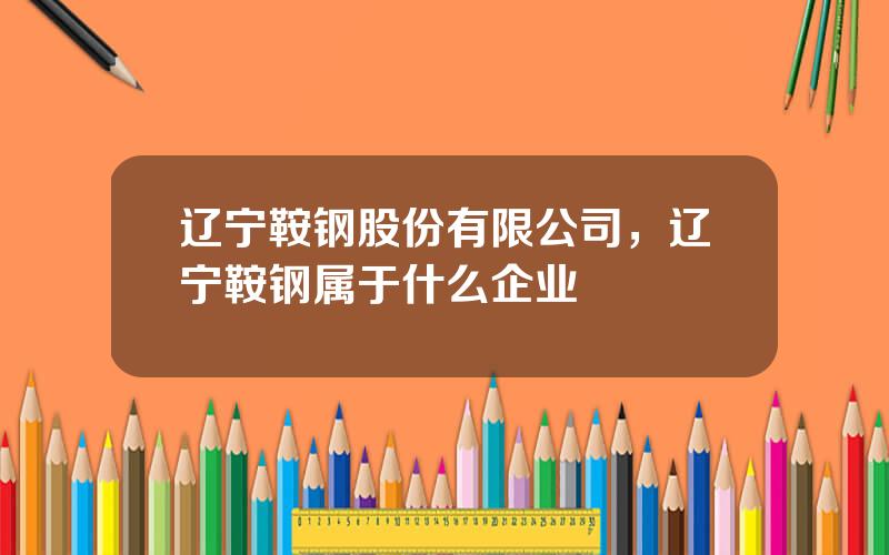 辽宁鞍钢股份有限公司，辽宁鞍钢属于什么企业