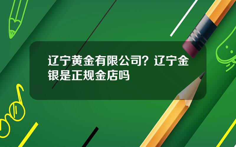 辽宁黄金有限公司？辽宁金银是正规金店吗