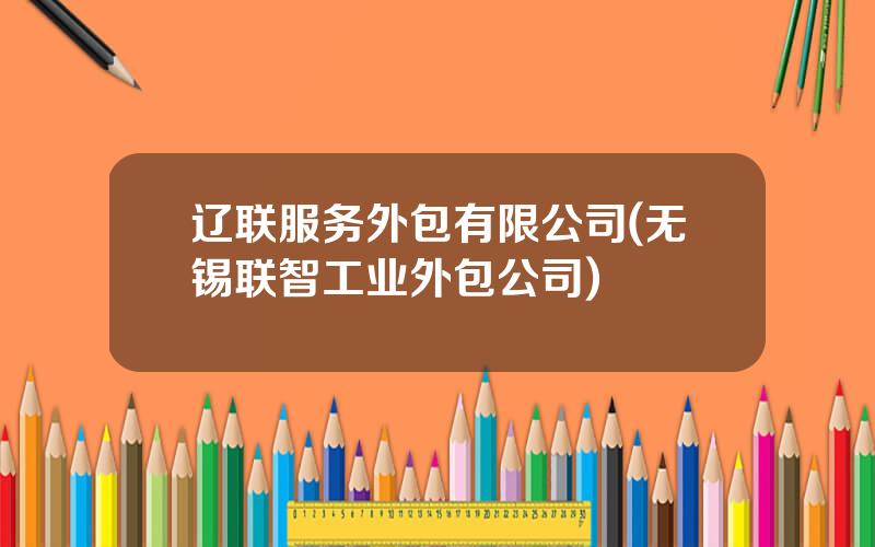 辽联服务外包有限公司(无锡联智工业外包公司)