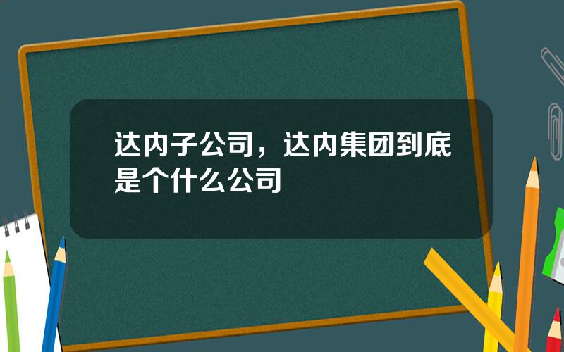 达内子公司，达内集团到底是个什么公司