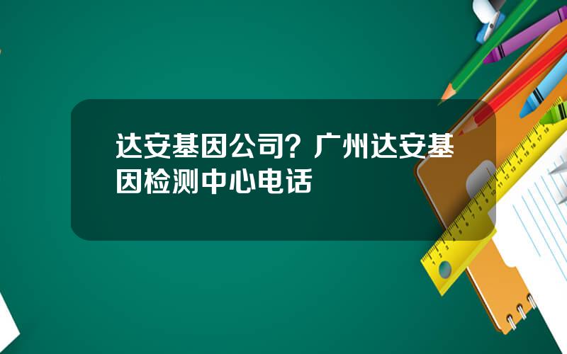 达安基因公司？广州达安基因检测中心电话