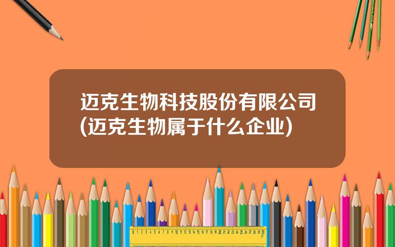 迈克生物科技股份有限公司(迈克生物属于什么企业)