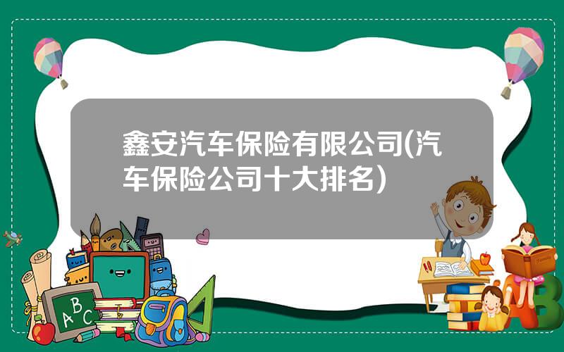 鑫安汽车保险有限公司(汽车保险公司十大排名)