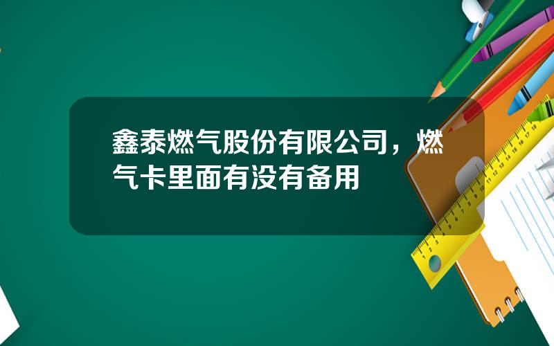 鑫泰燃气股份有限公司，燃气卡里面有没有备用