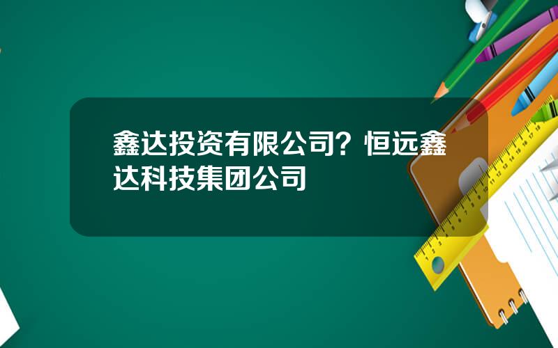 鑫达投资有限公司？恒远鑫达科技集团公司