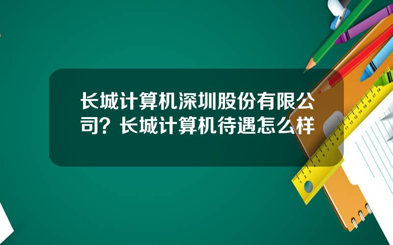 长城计算机深圳股份有限公司？长城计算机待遇怎么样