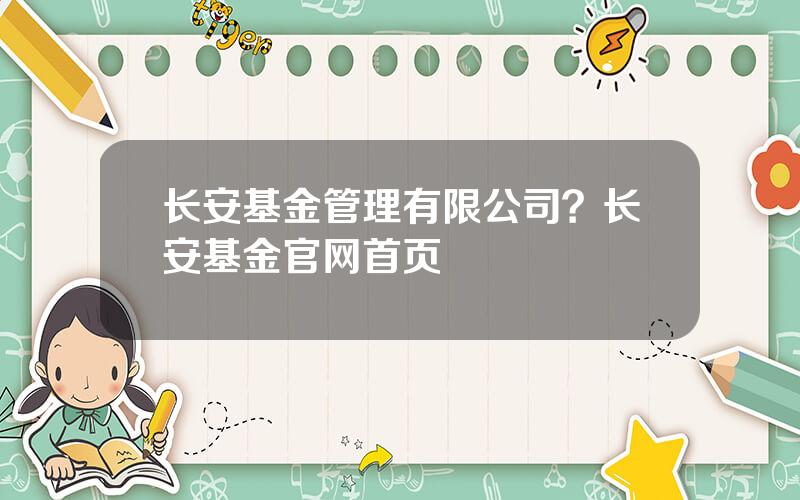 长安基金管理有限公司？长安基金官网首页