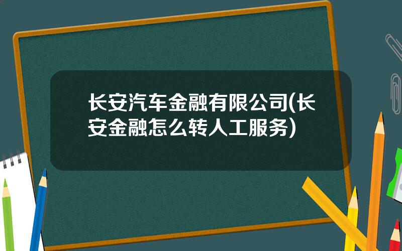 长安汽车金融有限公司(长安金融怎么转人工服务)