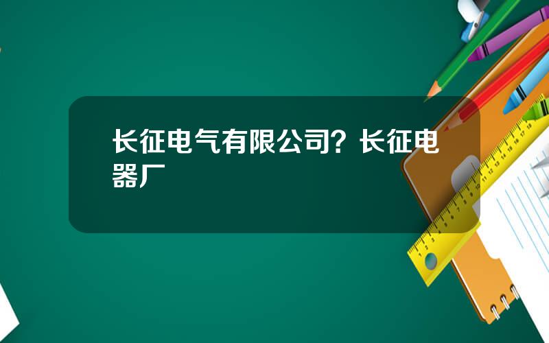 长征电气有限公司？长征电器厂