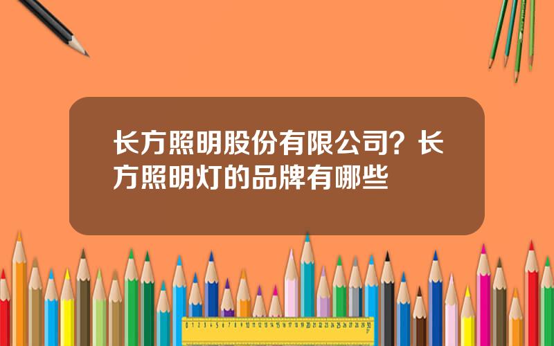 长方照明股份有限公司？长方照明灯的品牌有哪些