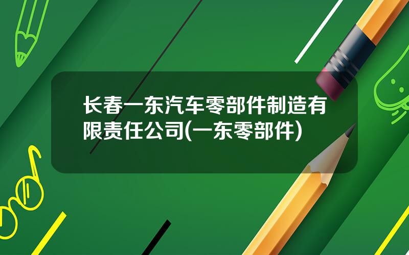 长春一东汽车零部件制造有限责任公司(一东零部件)