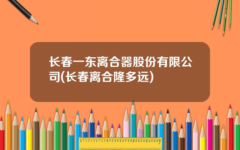 长春一东离合器股份有限公司(长春离合隆多远)