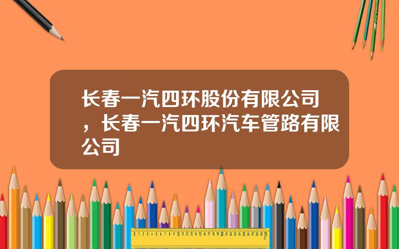 长春一汽四环股份有限公司，长春一汽四环汽车管路有限公司