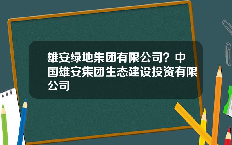 雄安绿地集团有限公司？中国雄安集团生态建设投资有限公司