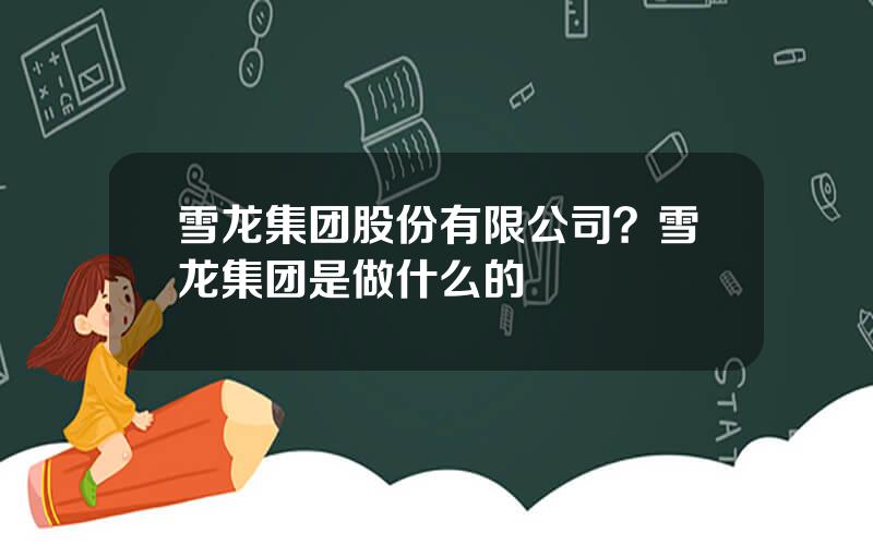 雪龙集团股份有限公司？雪龙集团是做什么的