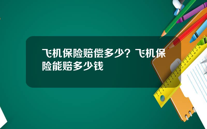 飞机保险赔偿多少？飞机保险能赔多少钱