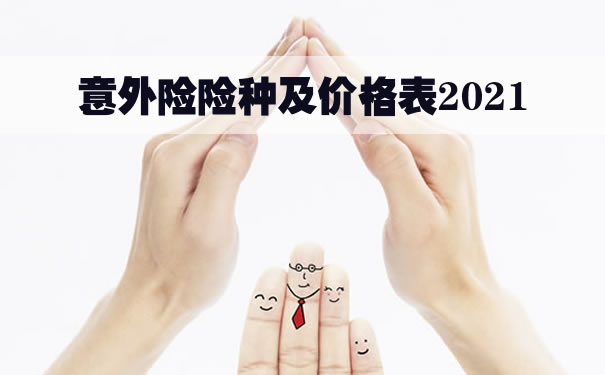 意外险险种及价格表2021！意外险哪个保险公司最好？多少钱一年