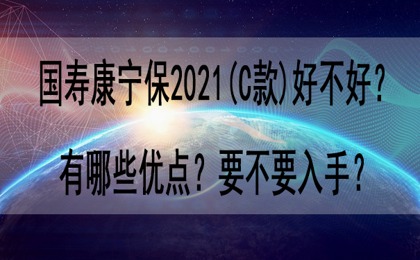 国寿康宁保2021(C款)好不好-有哪些优点-要不要入手-